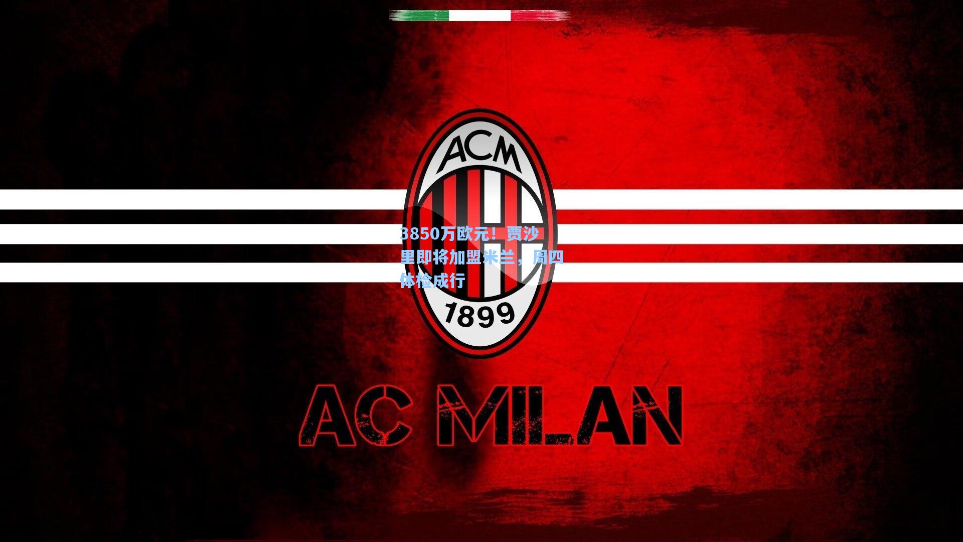 3850万欧元！贾沙里即将加盟米兰，周四体检成行