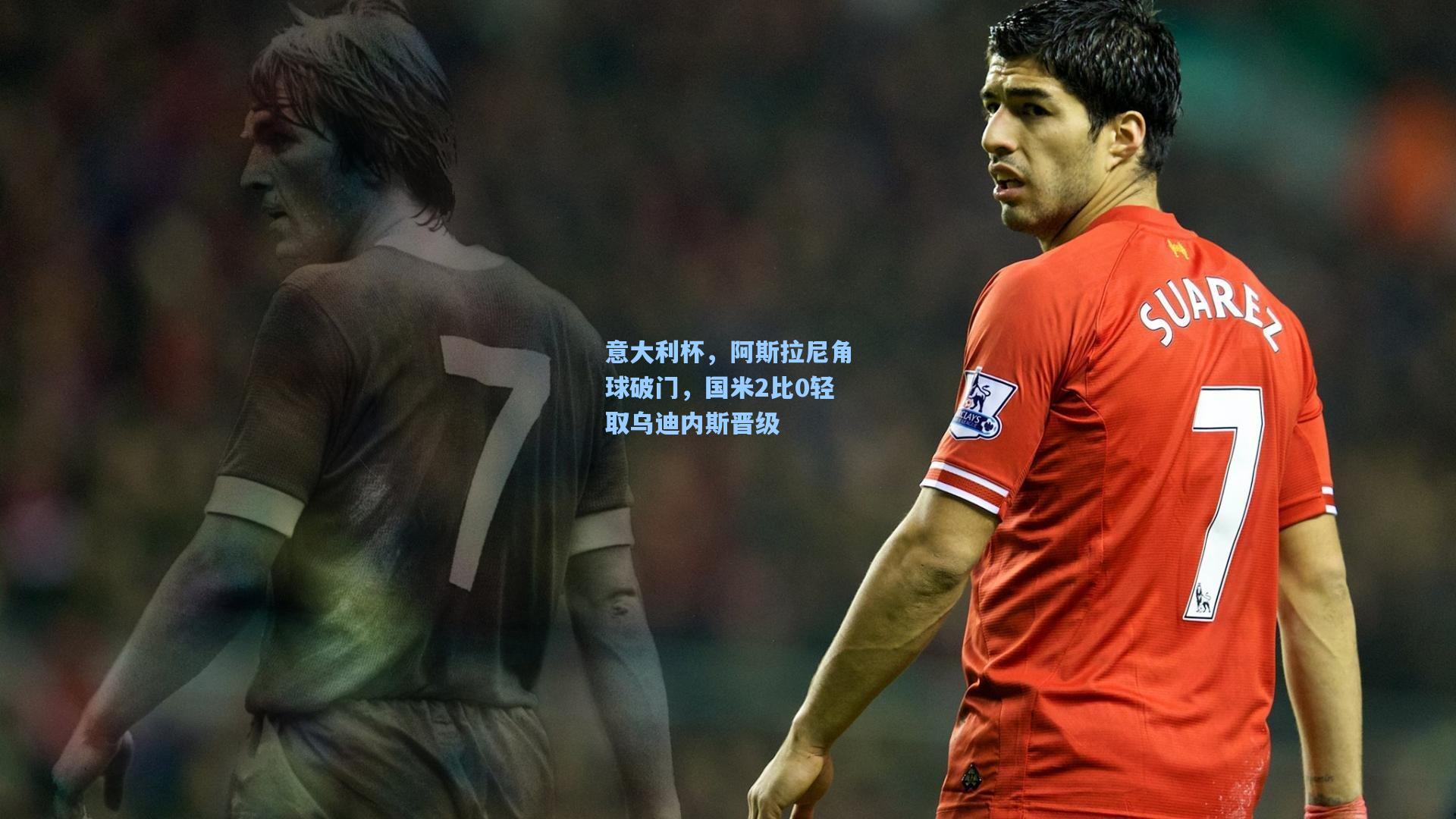 意大利杯，阿斯拉尼角球破门，国米2比0轻取乌迪内斯晋级