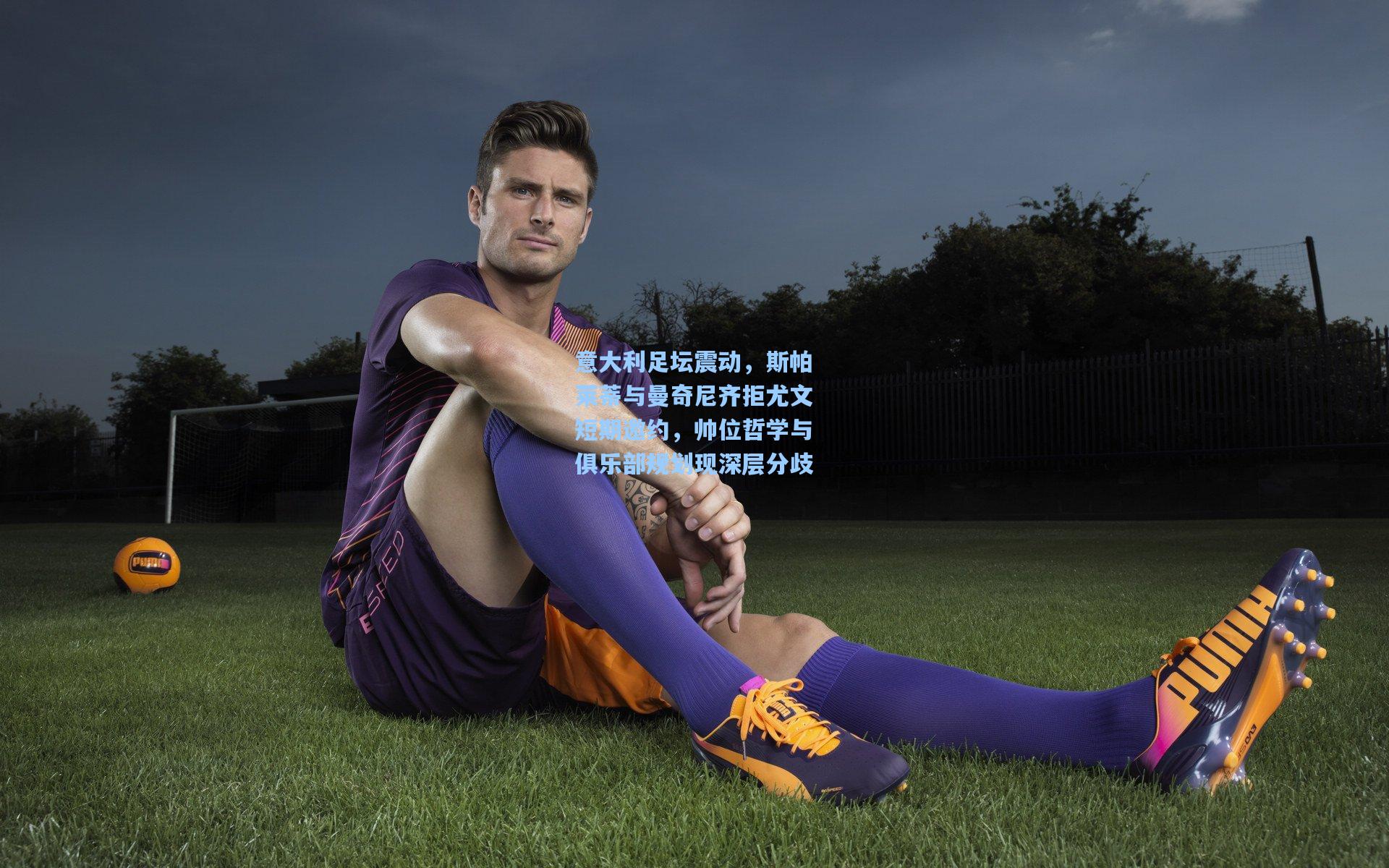 意大利足坛震动,斯帕莱蒂与曼奇尼齐拒尤文短期邀约,帅位哲学与俱乐部规划现深层分歧