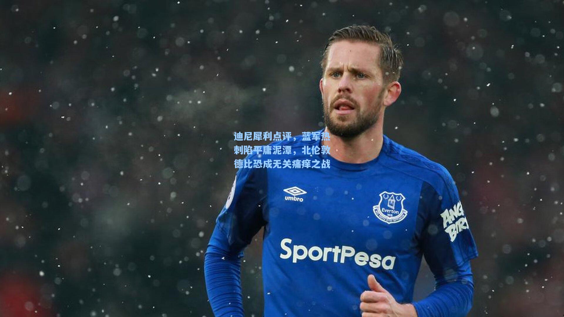 迪尼犀利点评,蓝军热刺陷平庸泥潭,北伦敦德比恐成无关痛痒之战