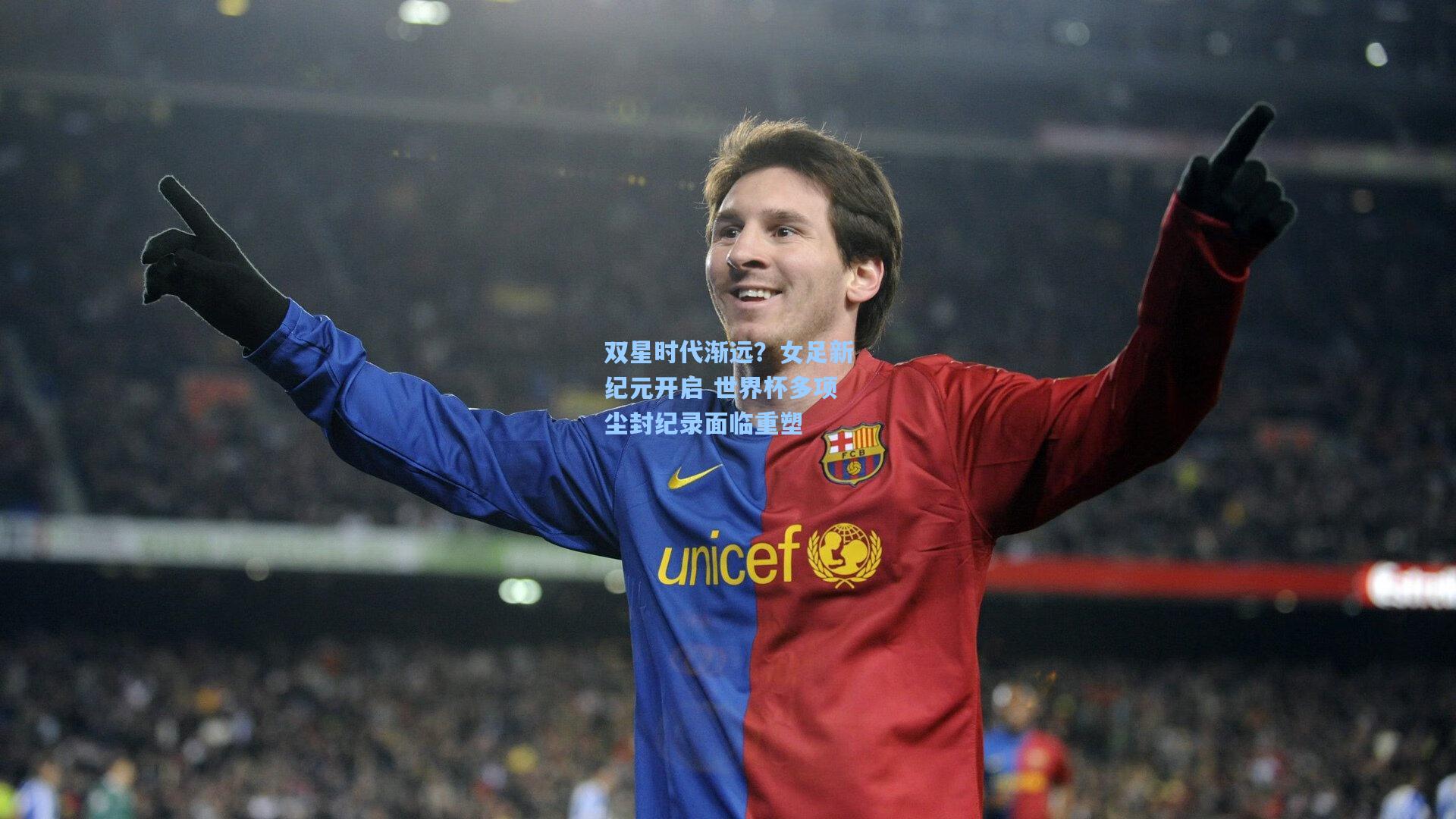 双星时代渐远？女足新纪元开启 世界杯多项尘封纪录面临重塑