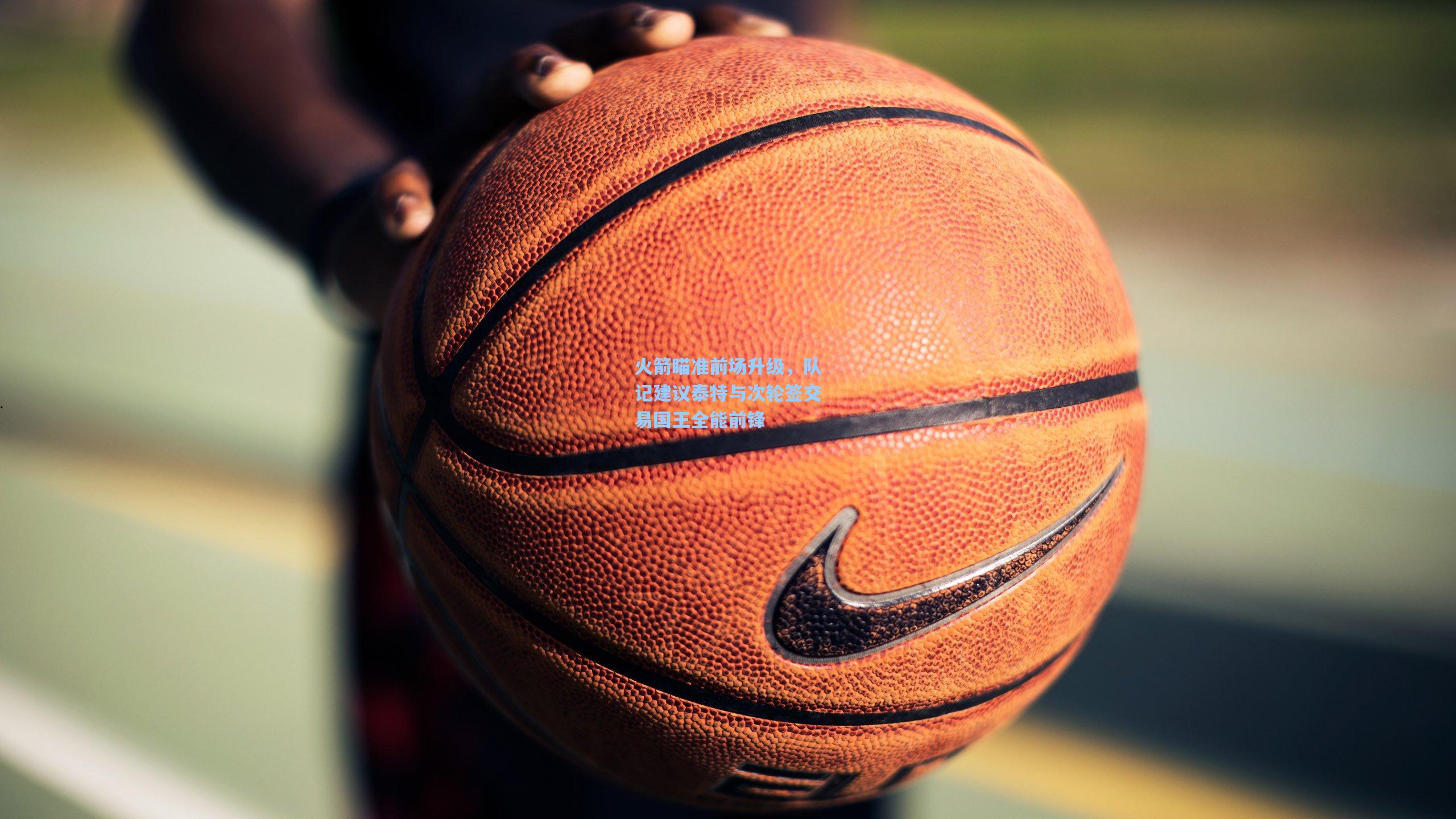 火箭瞄准前场升级，队记建议泰特与次轮签交易国王全能前锋