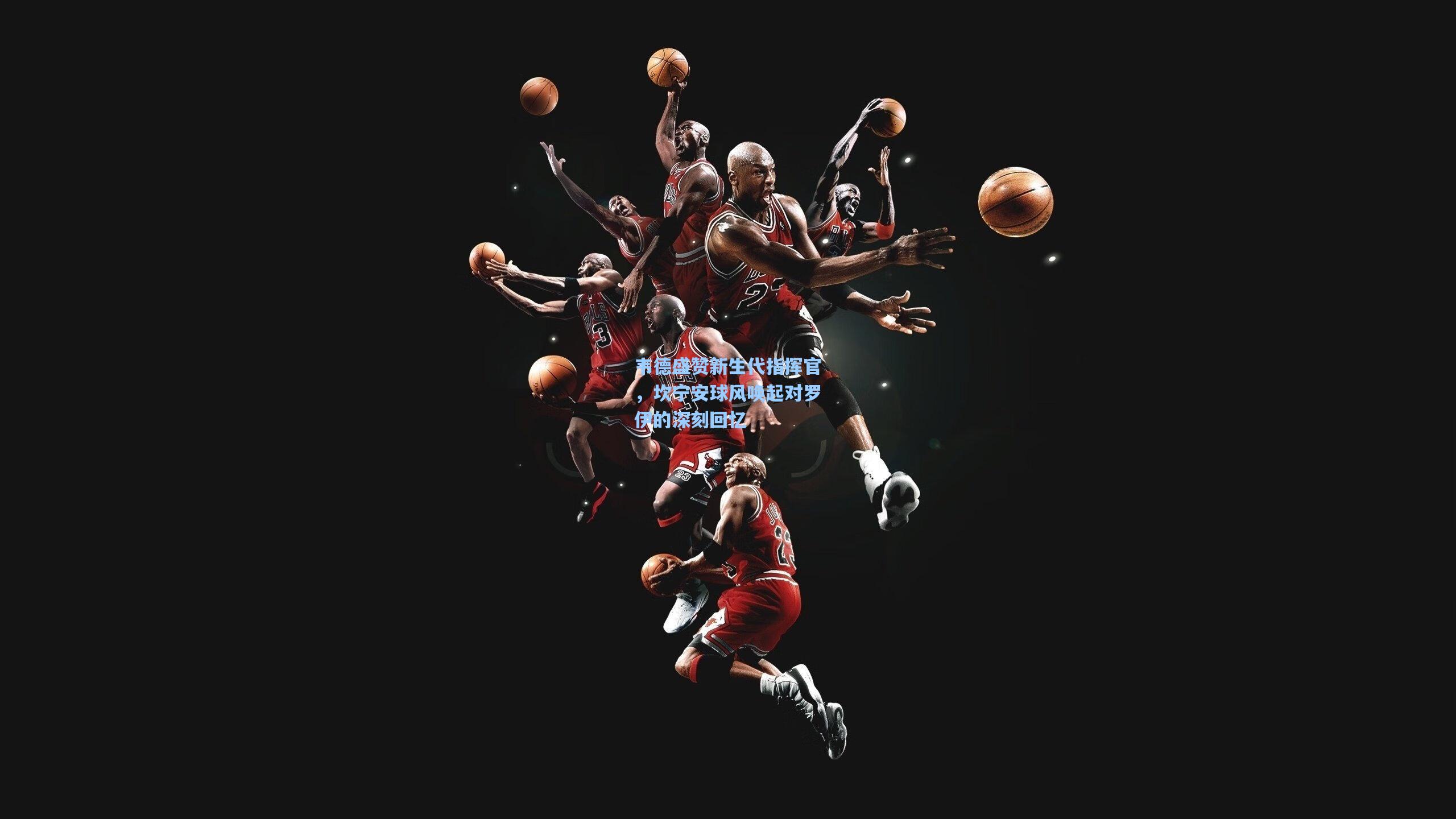 韦德盛赞新生代指挥官，坎宁安球风唤起对罗伊的深刻回忆