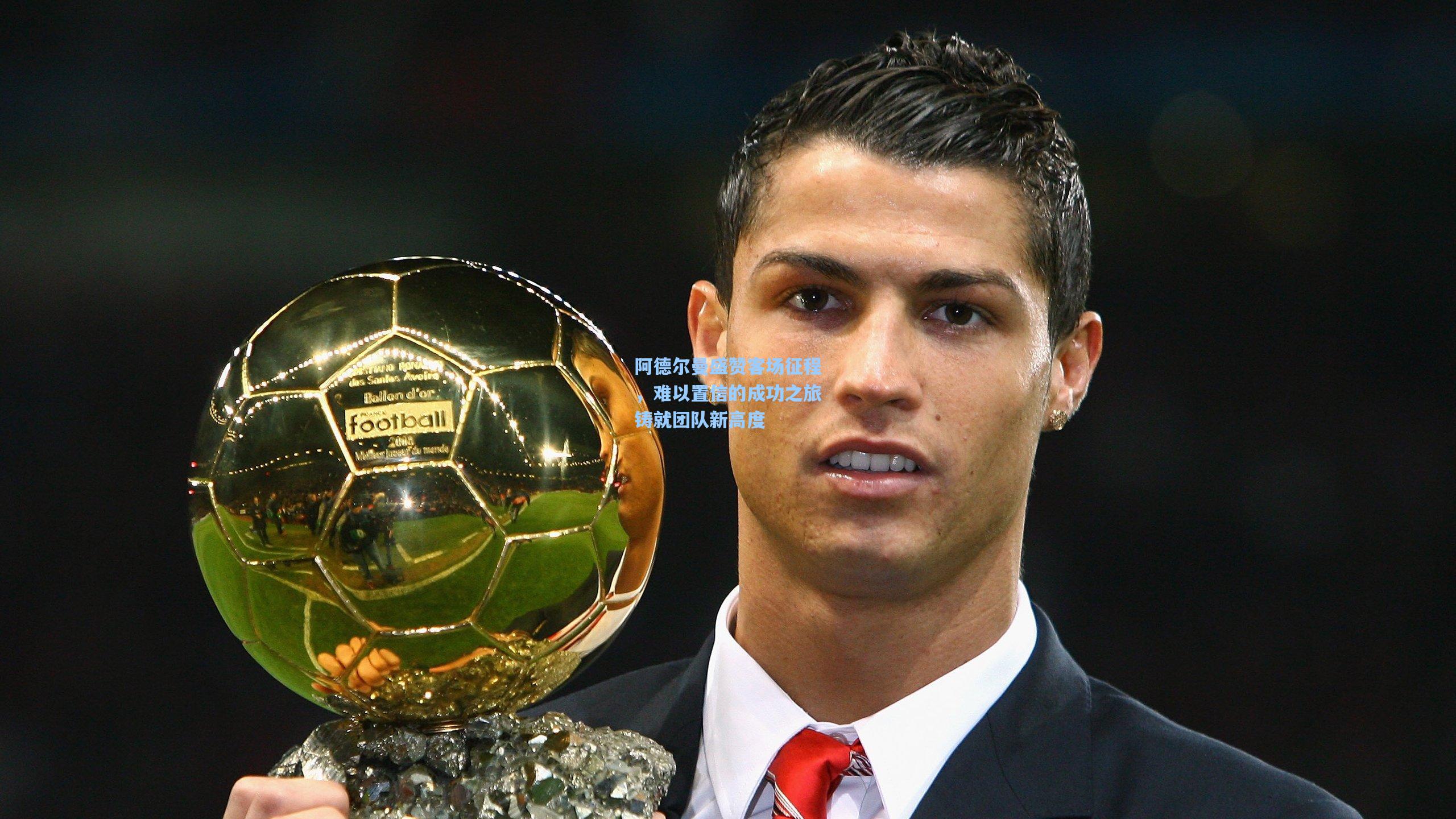 阿德尔曼盛赞客场征程，难以置信的成功之旅铸就团队新高度