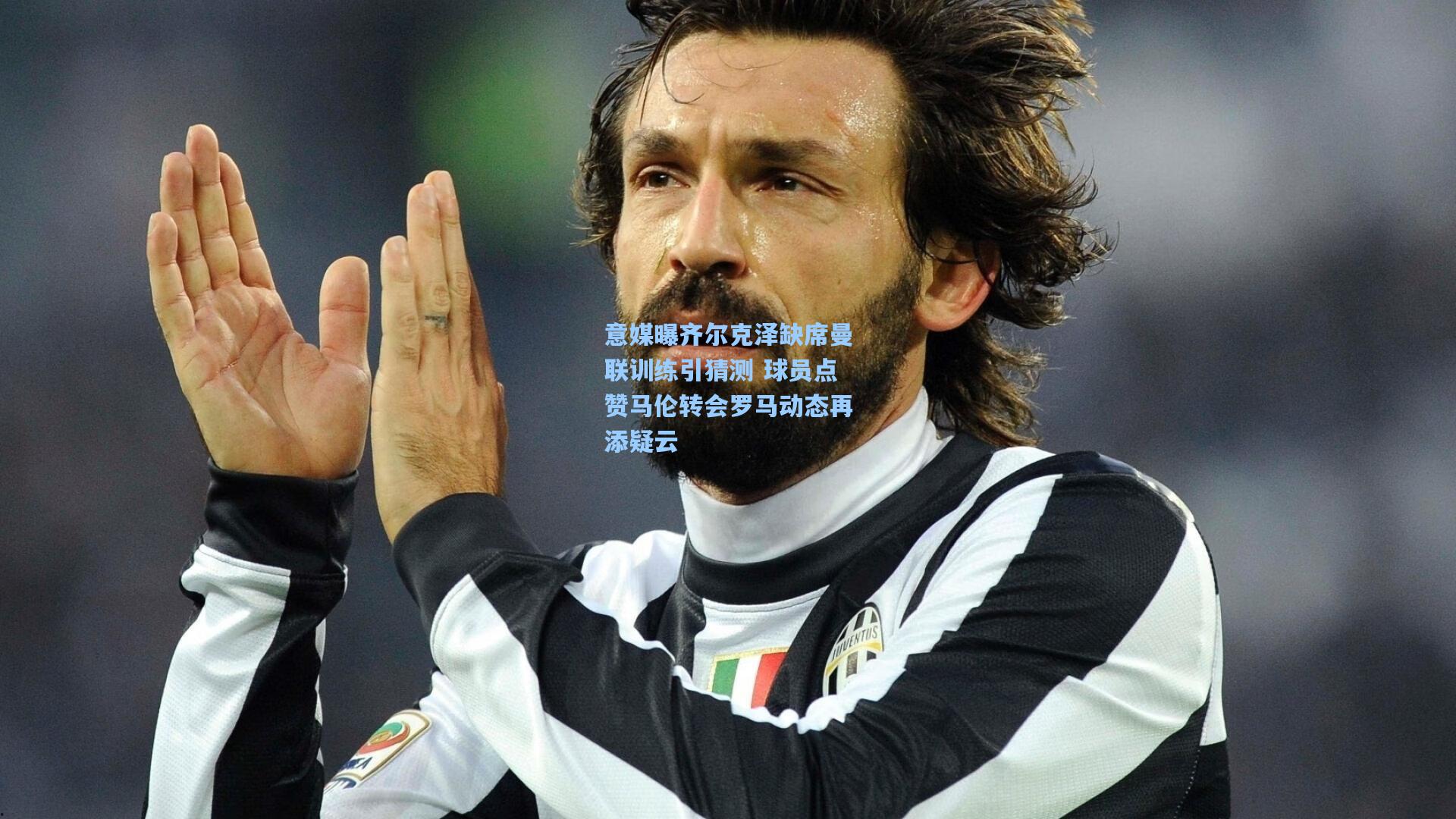 意媒曝齐尔克泽缺席曼联训练引猜测 球员点赞马伦转会罗马动态再添疑云